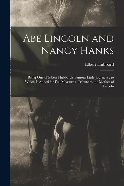 Abe Lincoln and Nancy Hanks: Being One of Elbert Hubbard's Famous Little Journeys: to Which is Added for Full Measure a Tribute to the Mother of Linco - Paperback