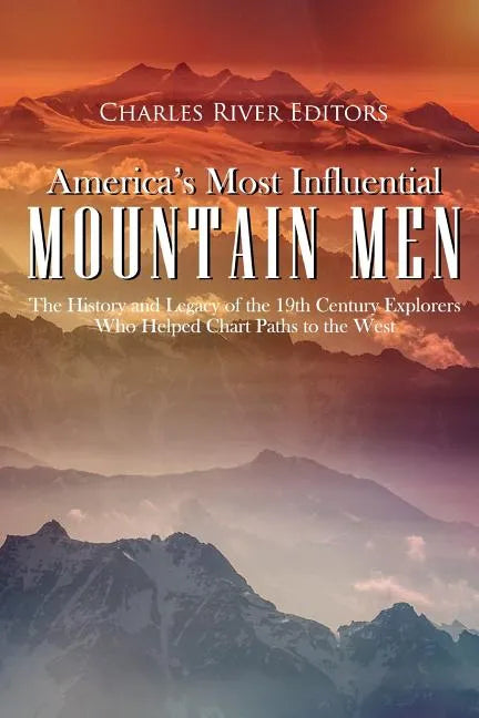 America's Most Influential Mountain Men: The History and Legacy of the 19th Century Explorers Who Helped Chart Paths to the West - Paperback