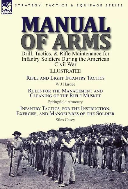 Manual of Arms: Drill, Tactics, & Rifle Maintenance for Infantry Soldiers During the American Civil War-Rifle and Light Infantry Tactics by W J Hardee - Hardcover