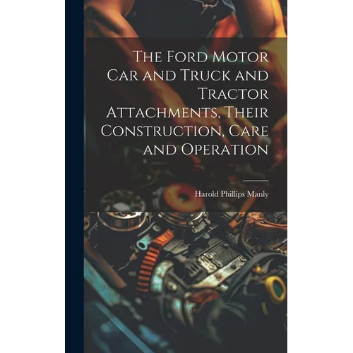 The Ford Motor Car and Truck and Tractor Attachments, Their Construction, Care and Operation - Hardcover