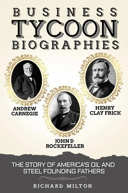 Business Tycoon Biographies- Andrew Carnegie, John D Rockefeller, & Henry Clay Frick: The Story of America's Oil and Steel Founding Fathers - Paperback