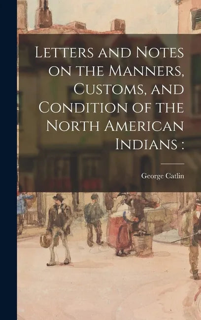 Letters and Notes on the Manners, Customs, and Condition of the North American Indians - Hardcover