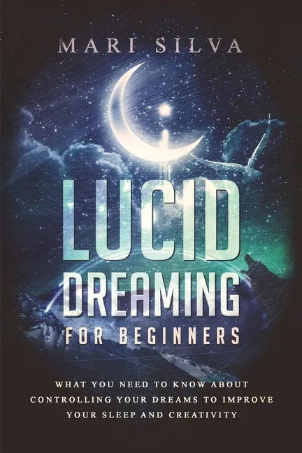 Lucid Dreaming for Beginners: What You Need to Know About Controlling Your Dreams to Improve Your Sleep and Creativity - Paperback