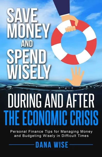 Save Money and Spend Wisely During and After the Economic Crisis: Personal Finance Tips for Managing Money and Budgeting Wisely in Difficult Times - Paperback