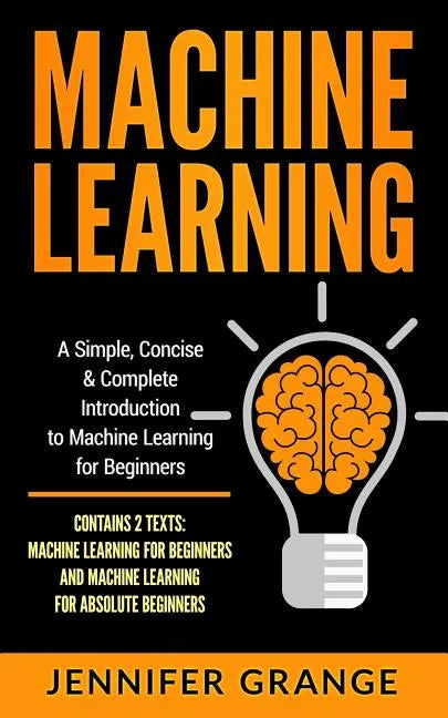Machine Learning: A Simple, Concise & Complete Introduction to Machine Learning for Beginners (Contains 2 Texts: Machine Learning for Be - Paperback