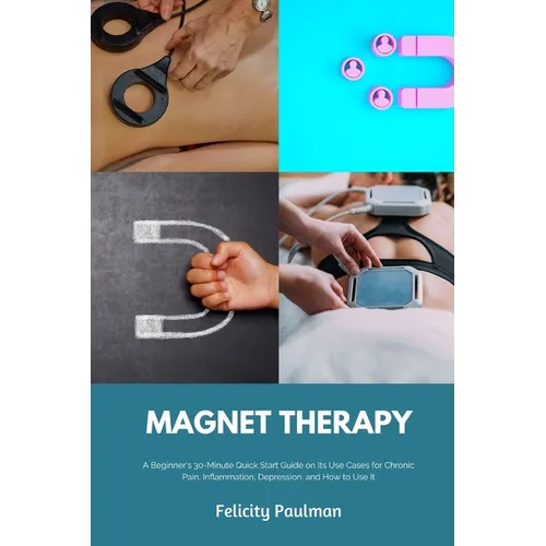 Magnet Therapy: A Beginner's 30-Minute Quick Start Guide on Its Use Cases for Chronic Pain, Inflammation, Depression, and How to Use I - Paperback