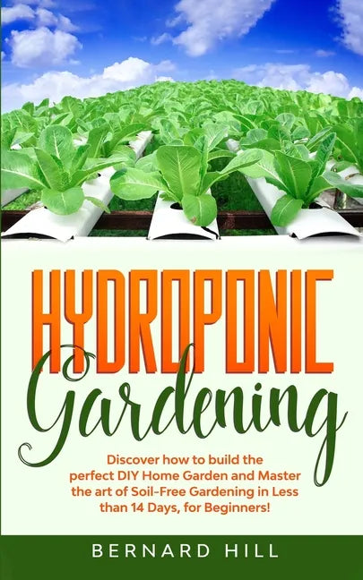 Hydroponic Gardening: Discover how to Build the Perfect DIY Home Garden and Master the art of Soil-Free Gardening in Less than 14 Days, for Beginners! - Paperback