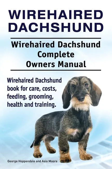 Wirehaired Dachshund. Wirehaired Dachshund Complete Owners Manual. Wirehaired Dachshund book for care, costs, feeding, grooming, health and training. - Paperback