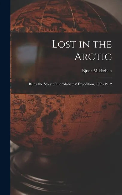 Lost in the Arctic: Being the Story of the 'Alabama' Expedition, 1909-1912 - Hardcover