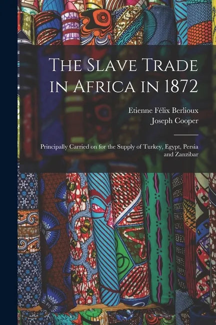 The Slave Trade in Africa in 1872: Principally Carried on for the Supply of Turkey, Egypt, Persia and Zanzibar - Paperback