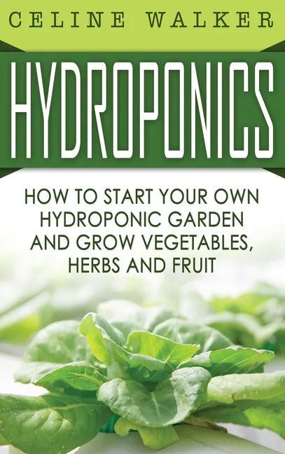 Hydroponics: How to Start Your Own Hydroponic Garden and Grow Vegetables, Herbs and Fruit - Hardcover