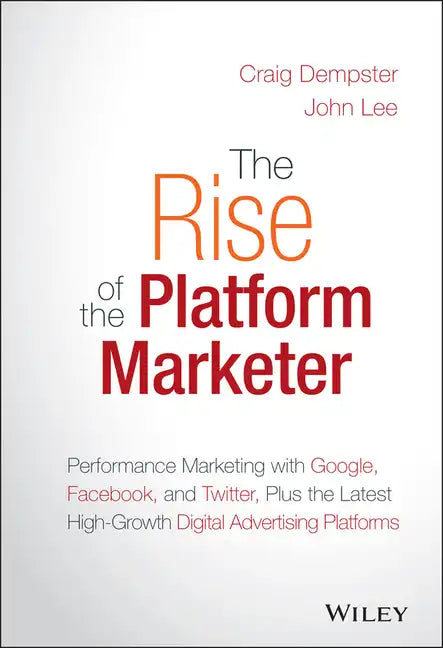 The Rise of the Platform Marketer: Performance Marketing with Google, Facebook, and Twitter, Plus the Latest High-Growth Digital Advertising Platforms - Hardcover