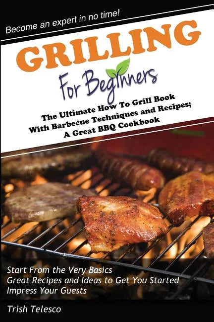 Grilling for Beginners: The Ultimate How to Grill Book with Barbecue Techniques and Recipes; a Great BBQ Book - Paperback