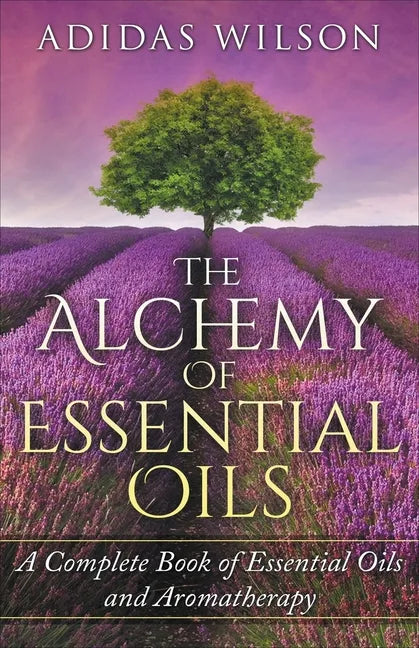 The Alchemy of Essential Oils - A Complete Book of Essential Oils and Aromatherapy - Paperback