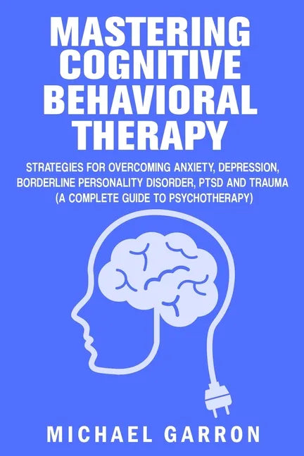 Mastering Cognitive Behavioral Therapy: Strategies for Overcoming Anxiety, Depression, Borderline Personality Disorder, PTSD and Trauma (A Complete Gu - Paperback