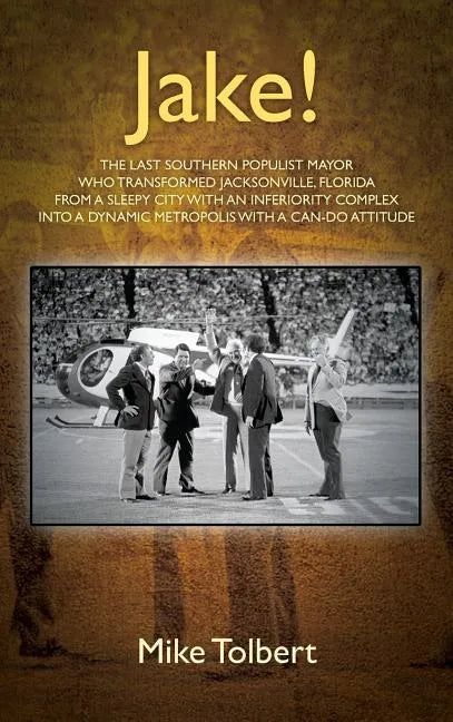 Jake!: The Last Southern Populist Mayor Who Transformed Jacksonville, Florida from a Sleepy City with an Inferiority Complex - Hardcover