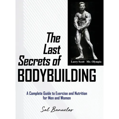 The Last Secrets of Bodybuilding: A Complete Guide to Exercise and Nutrition for Men and Women - Hardcover