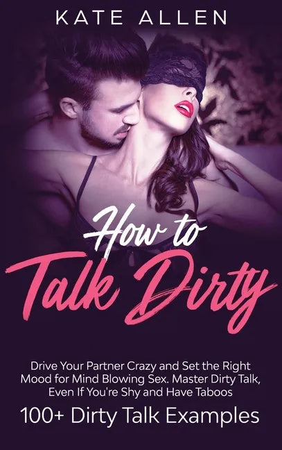How to Talk Dirty: Drive Your Partner Crazy And Set The Right Mood For Mind- Blowing Sex Master Dirty Talk, Even If You Are Shy And Have - Hardcover