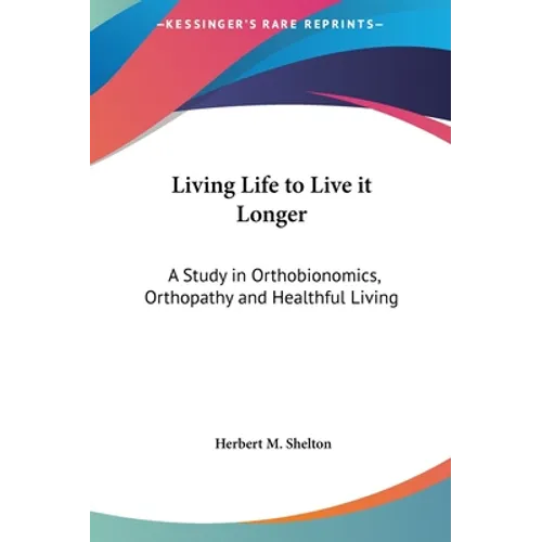 Living Life to Live it Longer: A Study in Orthobionomics, Orthopathy and Healthful Living - Hardcover