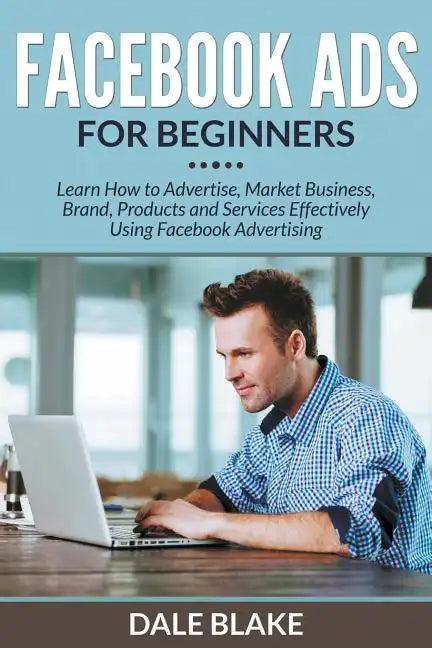 Facebook Ads For Beginners: Learn How to Advertise, Market Business, Brand, Products and Services Effectively Using Facebook Advertising - Paperback