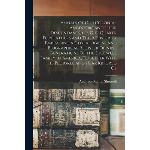 Annals Of our Colonial Ancestors and Their Descendants, or, our Quaker Forefathers and Their Posterity Embracing a Genealogical and Biographical Regis - Paperback