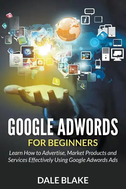 Google Adwords For Beginners: Learn How to Advertise, Market Products and Services Effectively Using Google Adwords Ads - Paperback