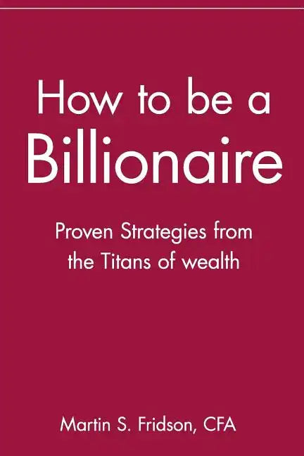 How to Be a Billionaire: Proven Strategies from the Titans of Wealth - Paperback