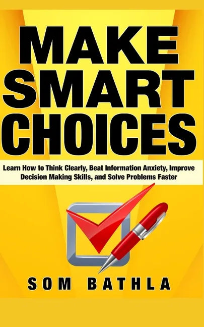 Make Smart Choices: Learn How to Think Clearly, Beat Information Anxiety, Improve Decision Making Skills, and Solve Problems Faster - Paperback