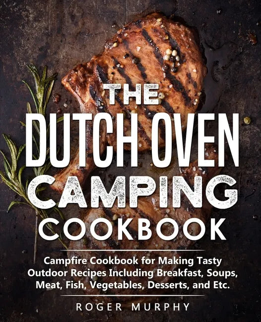 The Dutch Oven Camping Cookbook: Campfire Cookbook for Making Tasty Outdoor Recipes Including Breakfast, Soups, Meat, Fish, Vegetables, Desserts, and - Paperback