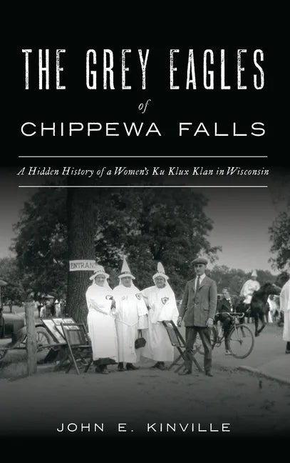 Grey Eagles of Chippewa Falls: A Hidden History of a Women's Ku Klux Klan in Wisconsin - Hardcover