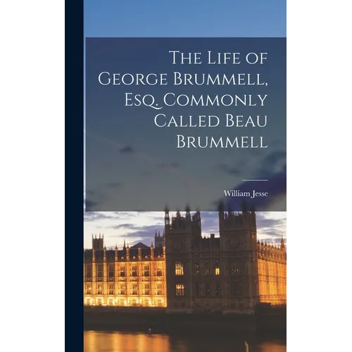 The Life of George Brummell, Esq. Commonly Called Beau Brummell - Hardcover