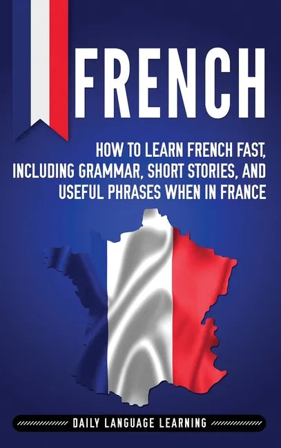 French: How to Learn French Fast, Including Grammar, Short Stories, and Useful Phrases When in France - Hardcover