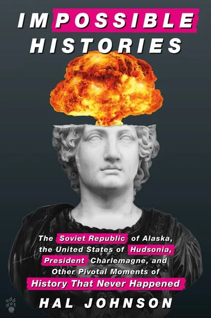 Impossible Histories: The Soviet Republic of Alaska, the United States of Hudsonia, President Charlemagne, and Other Pivotal Moments of Hist - Hardcover