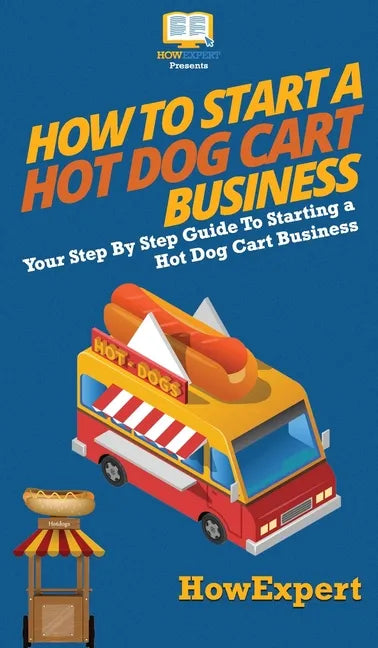 How to Start a Hot Dog Cart Business: Your Step By Step Guide to Starting a Hot Dog Cart Business - Hardcover