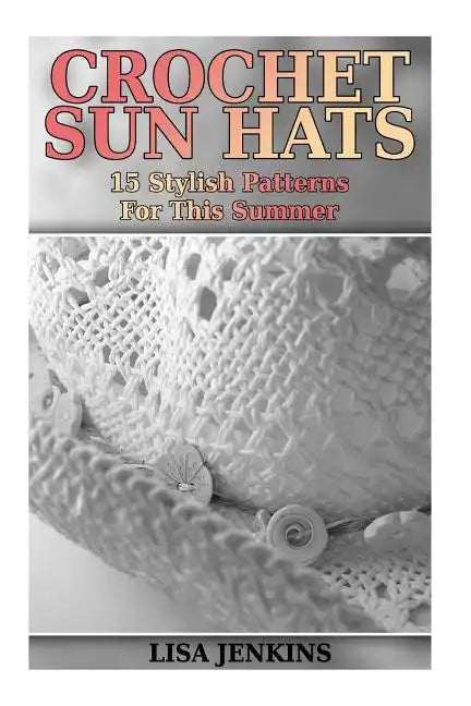 Crochet Sun Hats: 15 Stylish Patterns For This Summer: (Crochet Patterns, Crochet Stitches) - Paperback
