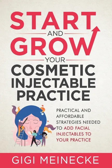 Start and Grow Your Cosmetic Injectable Practice: Practical and Affordable Strategies Needed to Add Facial Injectables to Your Practice - Paperback