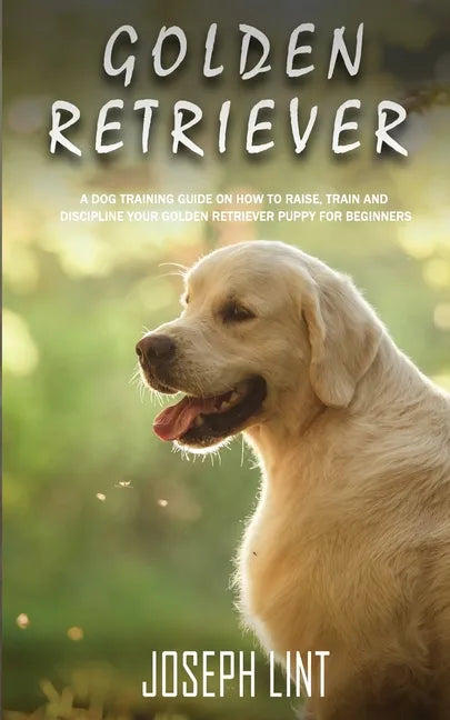 Golden Retriever: A Dog Training Guide on How to Raise, Train and Discipline Your Golden Retriever Puppy for Beginners - Paperback