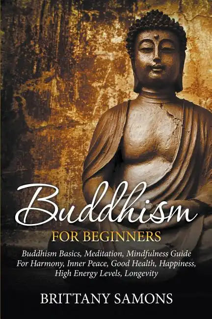 Buddhism For Beginners: Buddhism Basics, Meditation, Mindfulness Guide For Harmony, Inner Peace, Good Health, Happiness, High Energy Levels, Longevity - Paperback