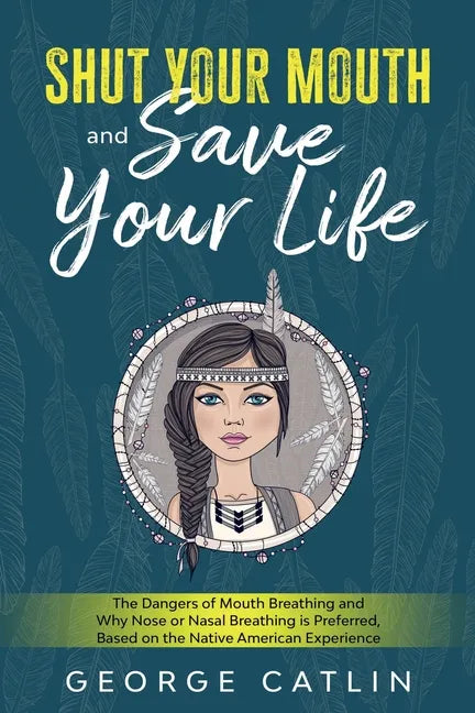 Shut Your Mouth and Save Your Life: The Dangers of Mouth Breathing and Why Nose or Nasal Breathing is Preferred, Based on the Native American Experien - Paperback