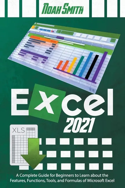 Excel 2021: A Complete Guide for Beginners to Learn about the Features, Functions, Tools, and Formulas of Microsoft Excel - Paperback