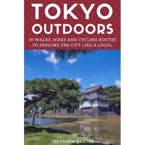 Tokyo Outdoors: 45 Walks, Hikes and Cycling Routes to Explore the City Like a Local - Paperback