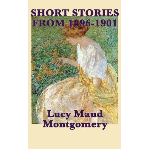 The Short Stories of Lucy Maud Montgomery from 1896-1901 - Hardcover