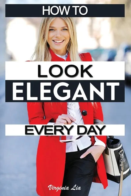 How to Look Elegant Every Day!: Colors, Makeup, Clothing, Skin & Hair, Posture and More - Paperback
