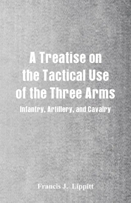 A Treatise on the Tactical Use of the Three Arms: Infantry, Artillery, and Cavalry - Paperback