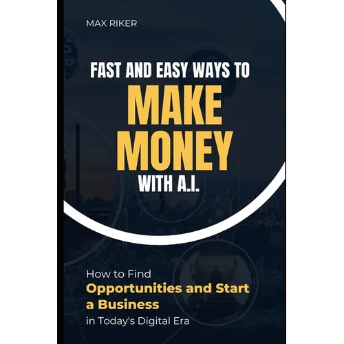 Fast And Easy Ways To Make Money With A.I.: How To Find Opportunities & Start A Business - Paperback