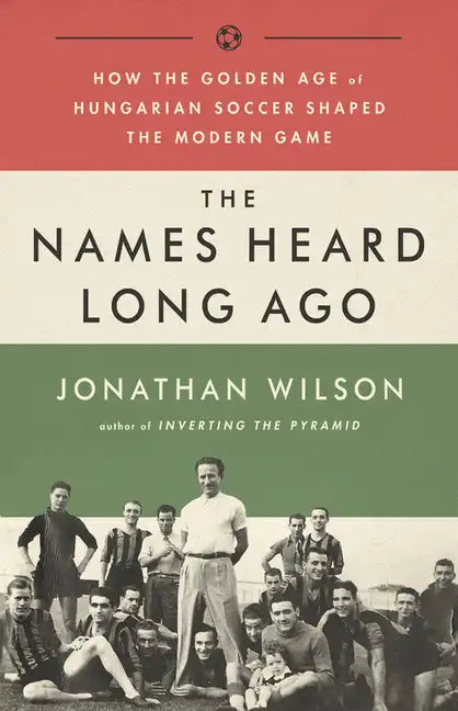 The Names Heard Long Ago: How the Golden Age of Hungarian Soccer Shaped the Modern Game - Paperback