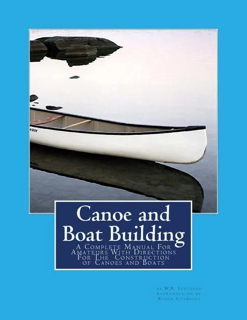 Canoe and Boat Building: A Complete Manual For Amateurs With Directions For The Construction of Canoes and Boats - Paperback