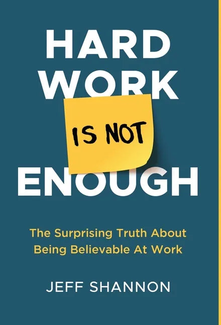 Hard Work Is Not Enough: The Surprising Truth about Being Believable at Work - Hardcover