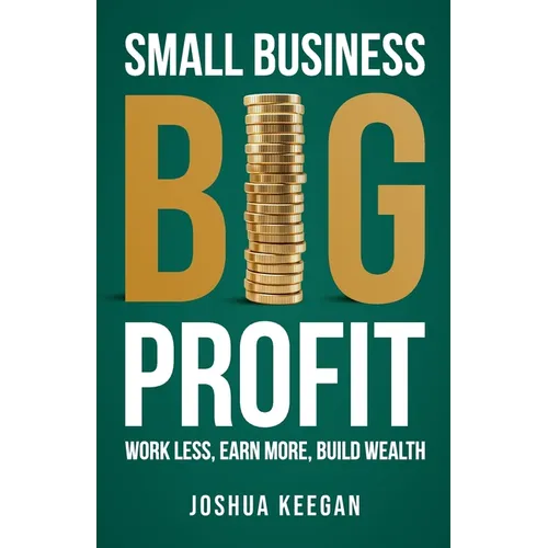 Small Business, Big Profit Profit: Work less, earn more, build wealth - Paperback