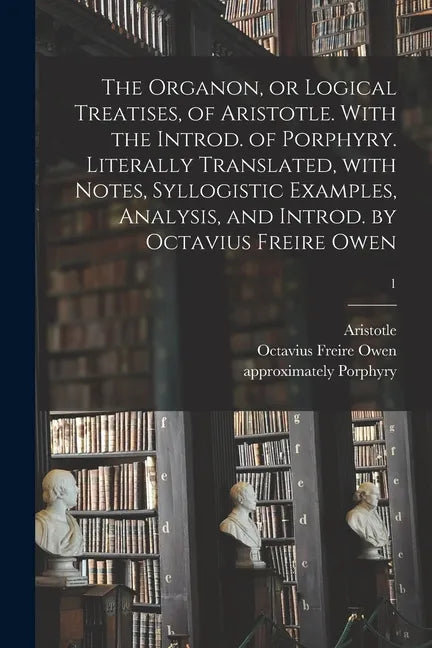 The Organon, or Logical Treatises, of Aristotle. With the Introd. of Porphyry. Literally Translated, With Notes, Syllogistic Examples, Analysis, and I - Paperback